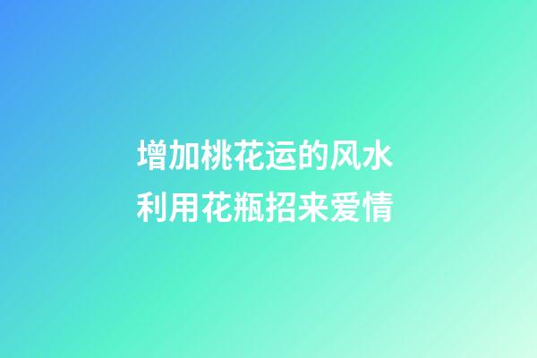 增加桃花运的风水 利用花瓶招来爱情